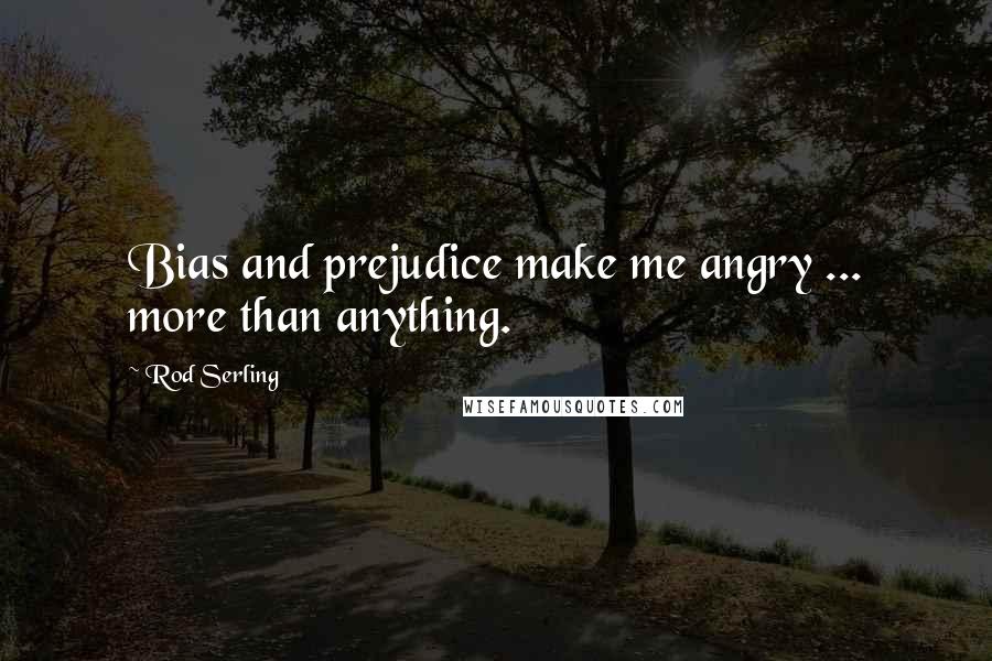 Rod Serling Quotes: Bias and prejudice make me angry ... more than anything.