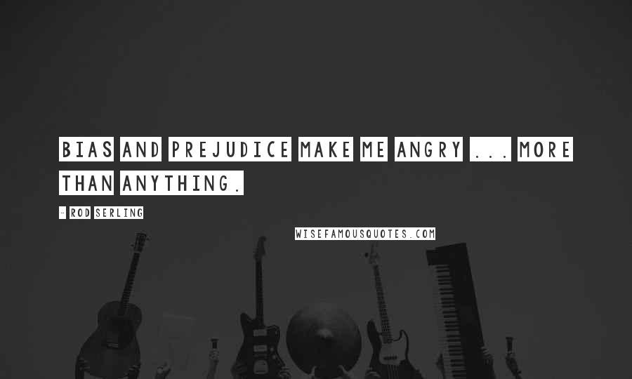 Rod Serling Quotes: Bias and prejudice make me angry ... more than anything.