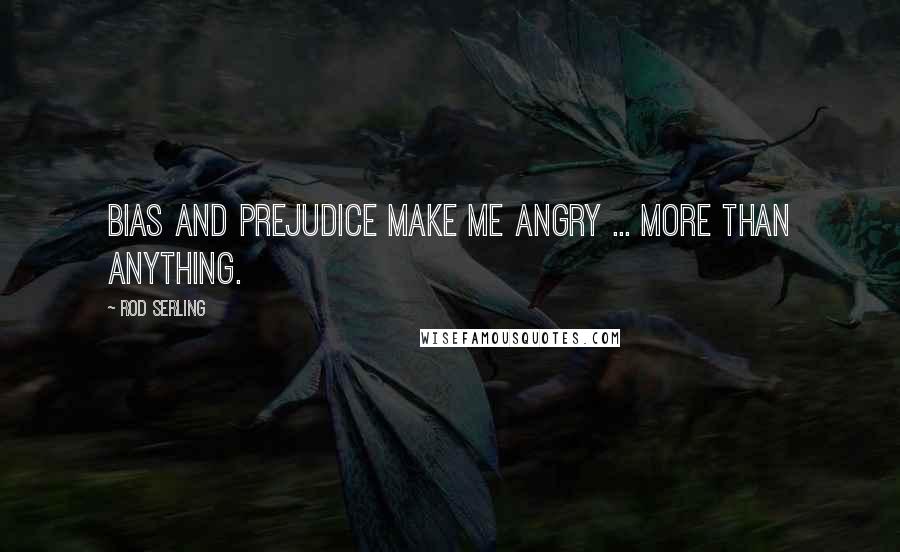 Rod Serling Quotes: Bias and prejudice make me angry ... more than anything.