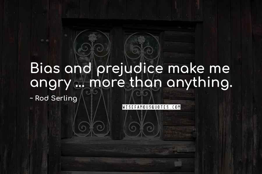 Rod Serling Quotes: Bias and prejudice make me angry ... more than anything.