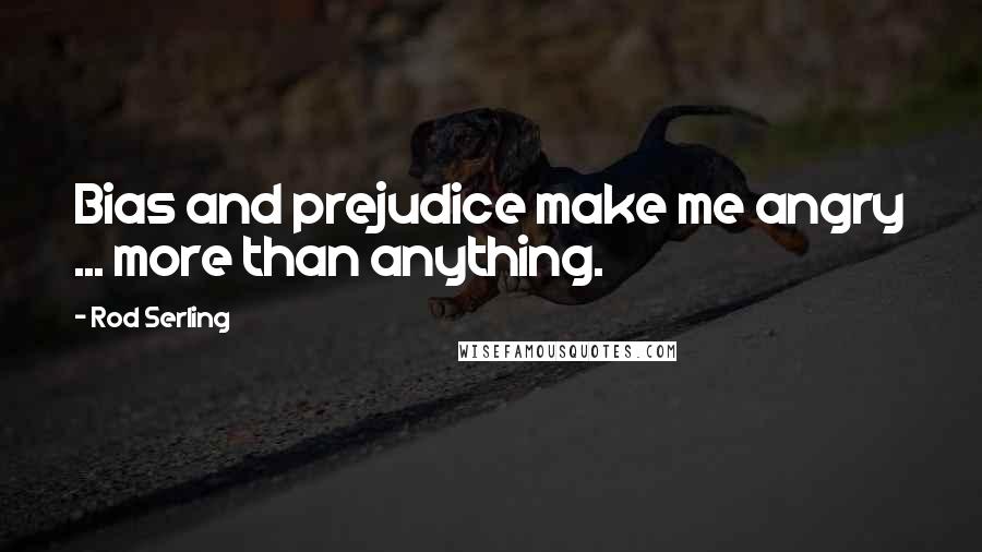 Rod Serling Quotes: Bias and prejudice make me angry ... more than anything.