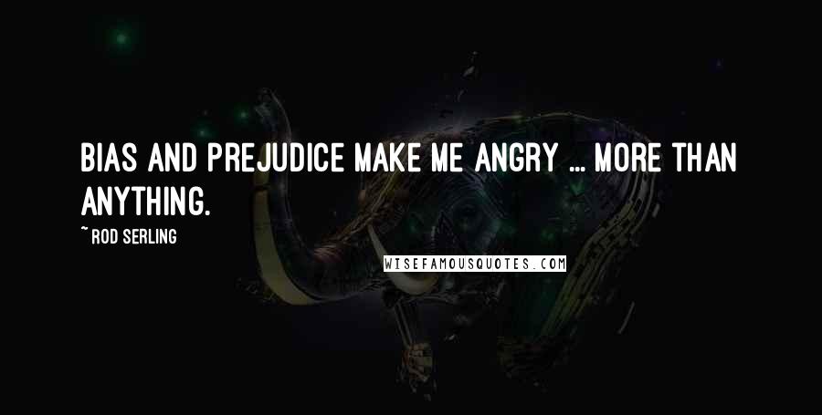 Rod Serling Quotes: Bias and prejudice make me angry ... more than anything.