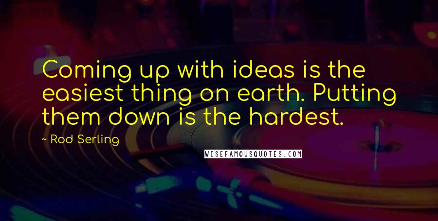 Rod Serling Quotes: Coming up with ideas is the easiest thing on earth. Putting them down is the hardest.