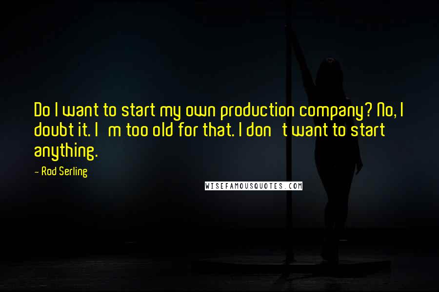 Rod Serling Quotes: Do I want to start my own production company? No, I doubt it. I'm too old for that. I don't want to start anything.