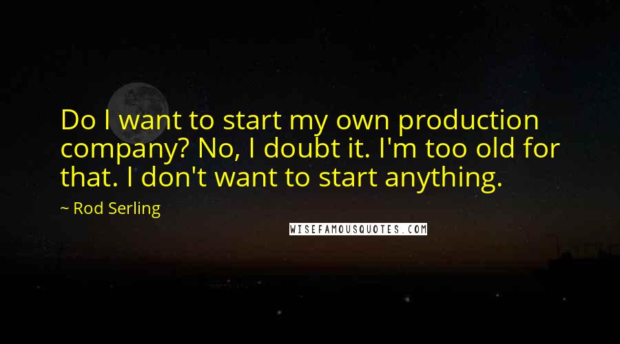 Rod Serling Quotes: Do I want to start my own production company? No, I doubt it. I'm too old for that. I don't want to start anything.