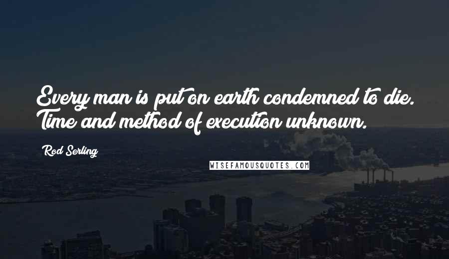 Rod Serling Quotes: Every man is put on earth condemned to die. Time and method of execution unknown.