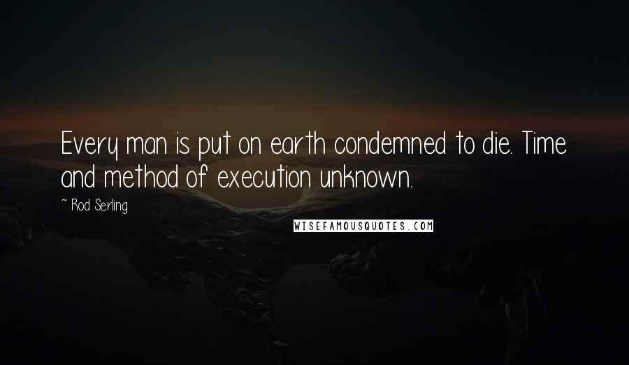 Rod Serling Quotes: Every man is put on earth condemned to die. Time and method of execution unknown.