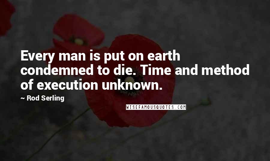 Rod Serling Quotes: Every man is put on earth condemned to die. Time and method of execution unknown.