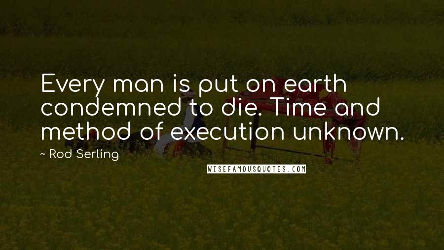 Rod Serling Quotes: Every man is put on earth condemned to die. Time and method of execution unknown.