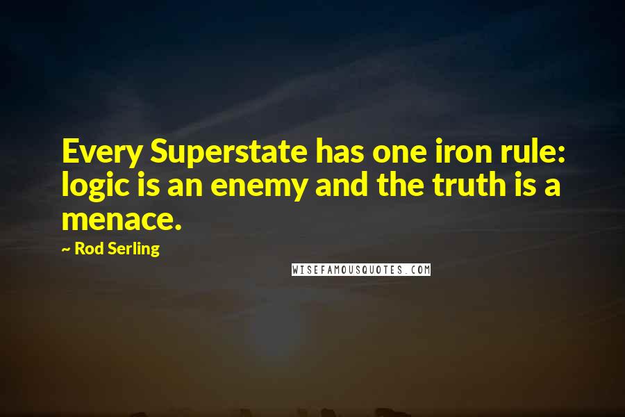 Rod Serling Quotes: Every Superstate has one iron rule: logic is an enemy and the truth is a menace.