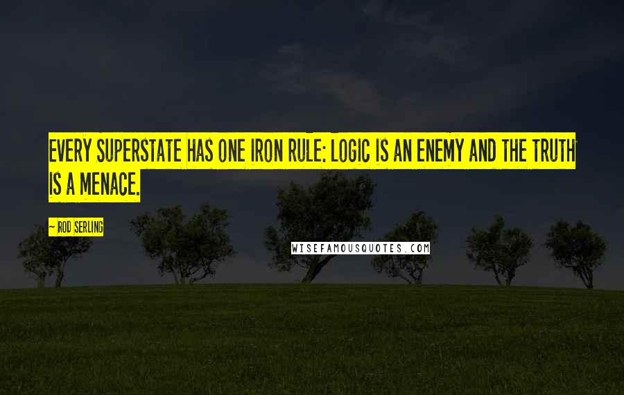 Rod Serling Quotes: Every Superstate has one iron rule: logic is an enemy and the truth is a menace.