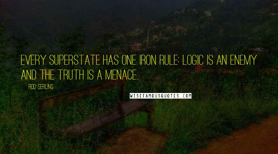 Rod Serling Quotes: Every Superstate has one iron rule: logic is an enemy and the truth is a menace.