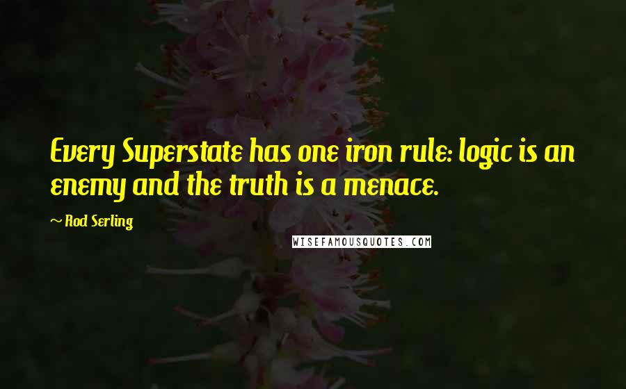 Rod Serling Quotes: Every Superstate has one iron rule: logic is an enemy and the truth is a menace.