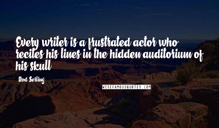 Rod Serling Quotes: Every writer is a frustrated actor who recites his lines in the hidden auditorium of his skull.