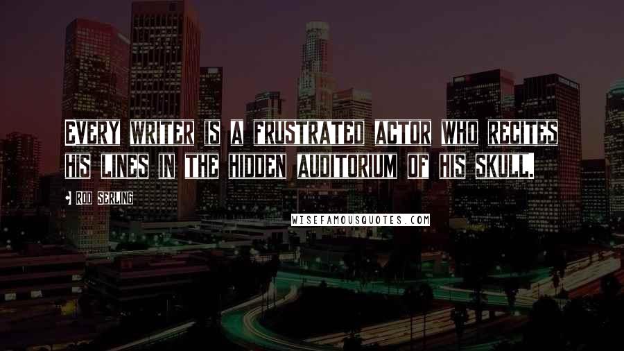 Rod Serling Quotes: Every writer is a frustrated actor who recites his lines in the hidden auditorium of his skull.