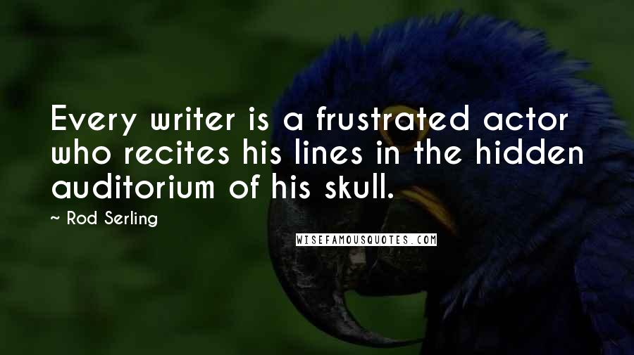 Rod Serling Quotes: Every writer is a frustrated actor who recites his lines in the hidden auditorium of his skull.