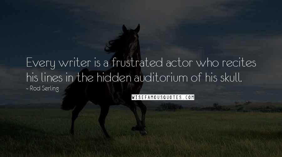 Rod Serling Quotes: Every writer is a frustrated actor who recites his lines in the hidden auditorium of his skull.