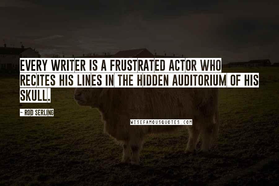 Rod Serling Quotes: Every writer is a frustrated actor who recites his lines in the hidden auditorium of his skull.