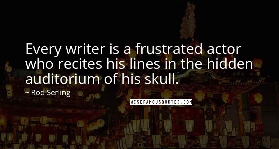 Rod Serling Quotes: Every writer is a frustrated actor who recites his lines in the hidden auditorium of his skull.