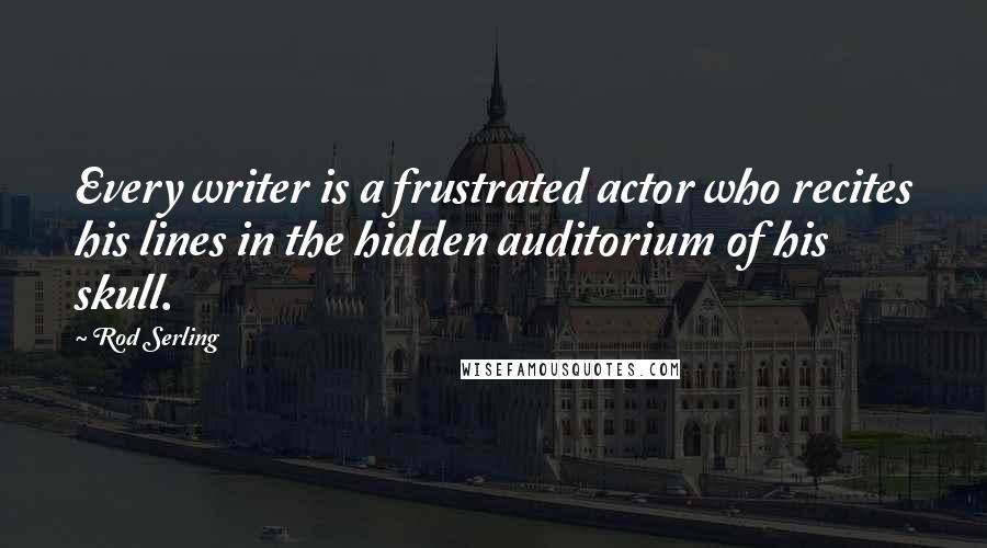 Rod Serling Quotes: Every writer is a frustrated actor who recites his lines in the hidden auditorium of his skull.