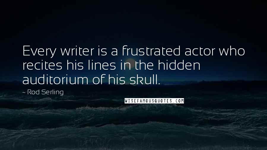 Rod Serling Quotes: Every writer is a frustrated actor who recites his lines in the hidden auditorium of his skull.