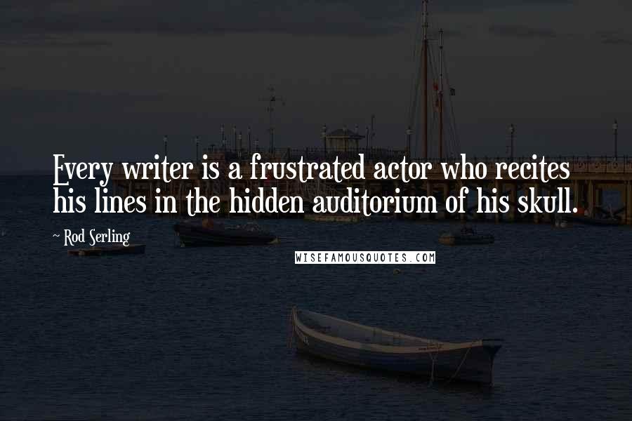 Rod Serling Quotes: Every writer is a frustrated actor who recites his lines in the hidden auditorium of his skull.