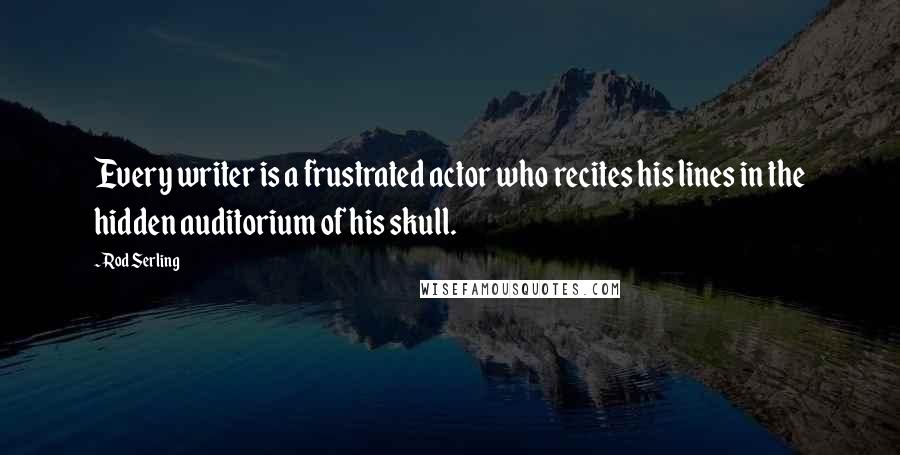 Rod Serling Quotes: Every writer is a frustrated actor who recites his lines in the hidden auditorium of his skull.