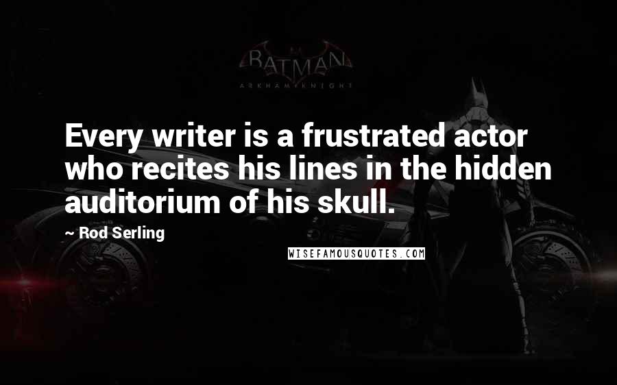 Rod Serling Quotes: Every writer is a frustrated actor who recites his lines in the hidden auditorium of his skull.