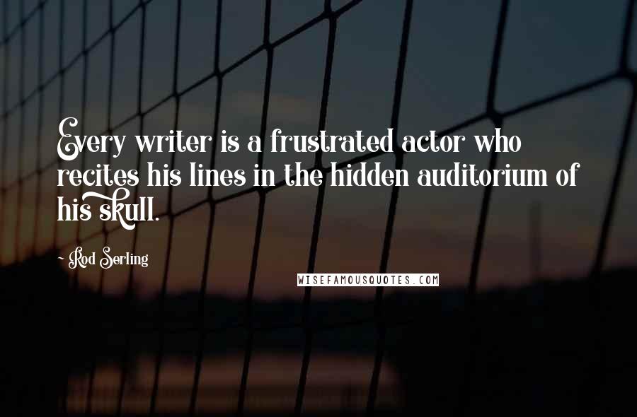 Rod Serling Quotes: Every writer is a frustrated actor who recites his lines in the hidden auditorium of his skull.