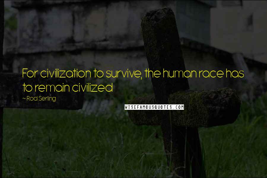 Rod Serling Quotes: For civilization to survive, the human race has to remain civilized