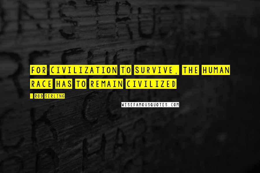 Rod Serling Quotes: For civilization to survive, the human race has to remain civilized
