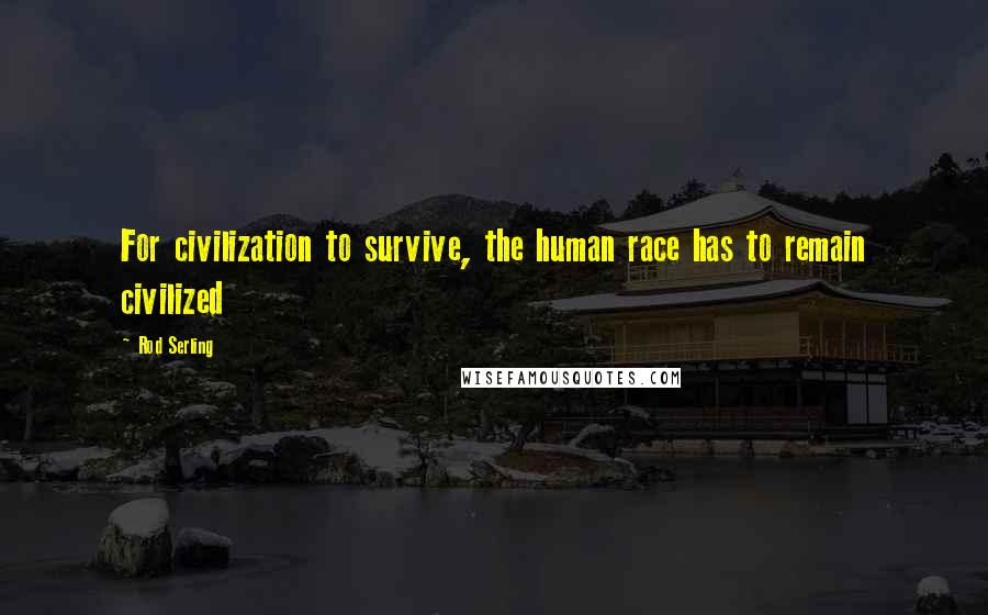 Rod Serling Quotes: For civilization to survive, the human race has to remain civilized