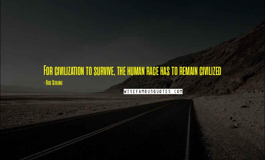 Rod Serling Quotes: For civilization to survive, the human race has to remain civilized