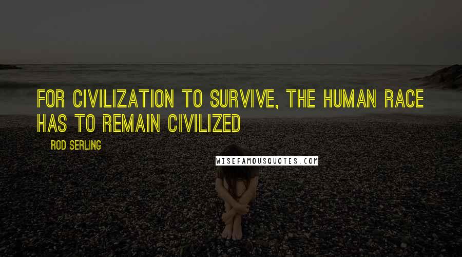 Rod Serling Quotes: For civilization to survive, the human race has to remain civilized