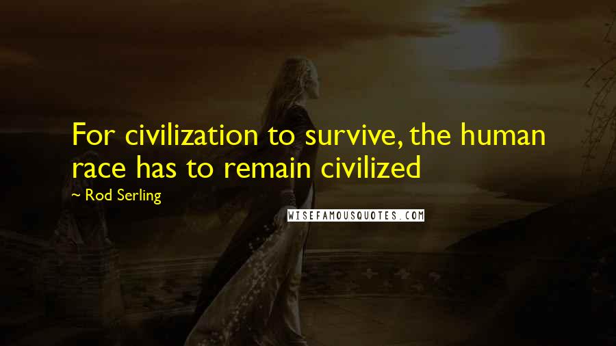 Rod Serling Quotes: For civilization to survive, the human race has to remain civilized