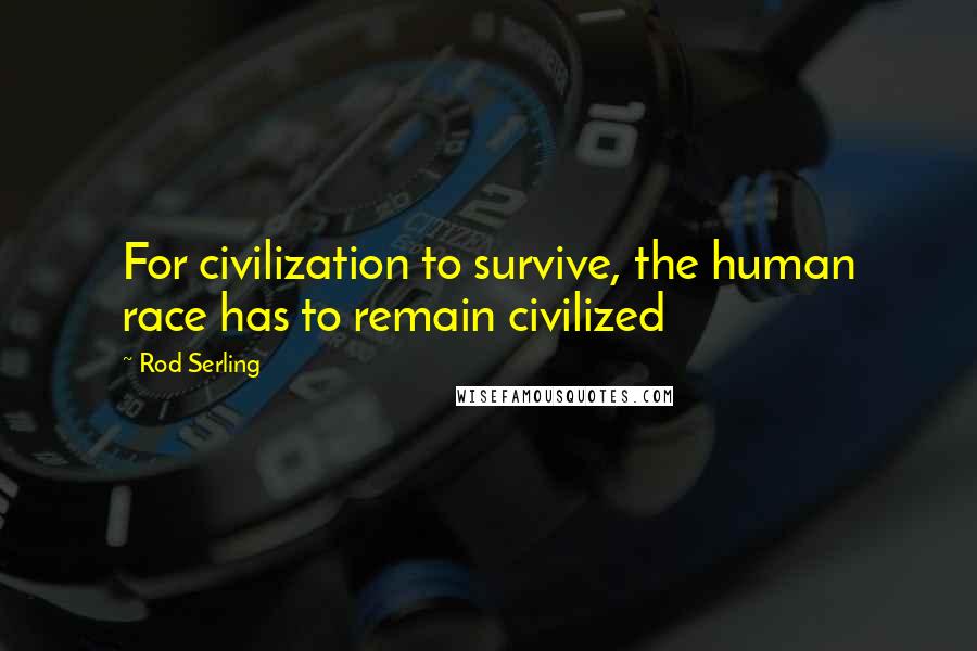 Rod Serling Quotes: For civilization to survive, the human race has to remain civilized