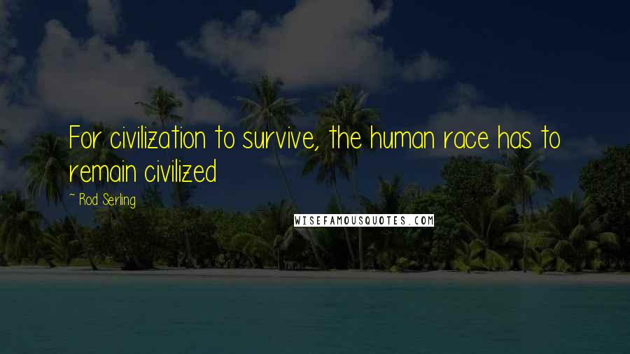 Rod Serling Quotes: For civilization to survive, the human race has to remain civilized