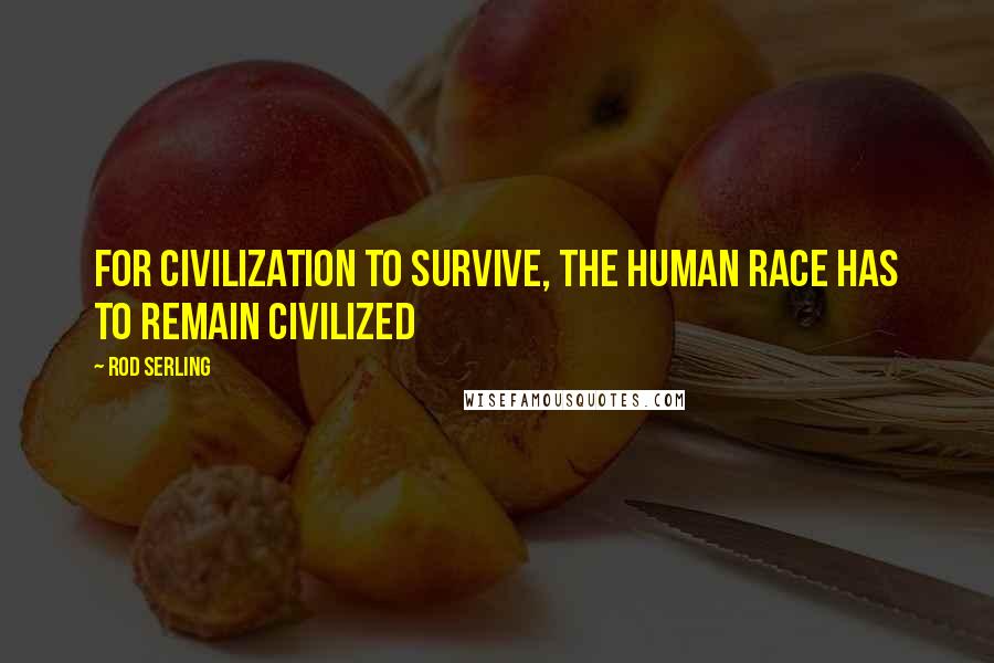 Rod Serling Quotes: For civilization to survive, the human race has to remain civilized