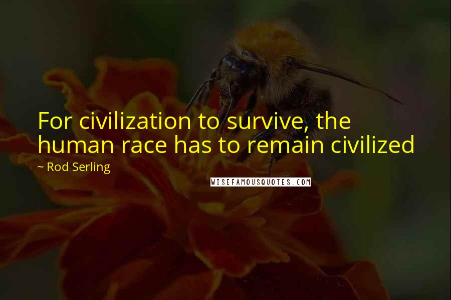 Rod Serling Quotes: For civilization to survive, the human race has to remain civilized