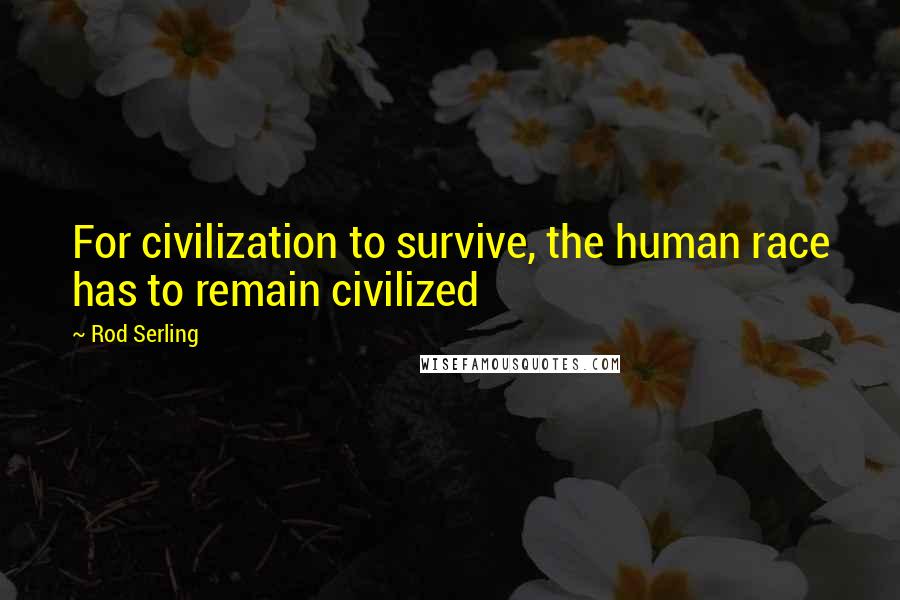 Rod Serling Quotes: For civilization to survive, the human race has to remain civilized