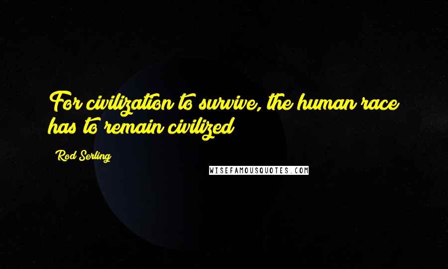 Rod Serling Quotes: For civilization to survive, the human race has to remain civilized
