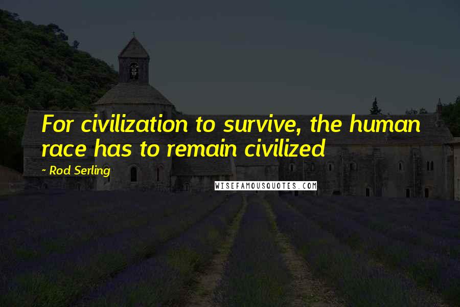 Rod Serling Quotes: For civilization to survive, the human race has to remain civilized