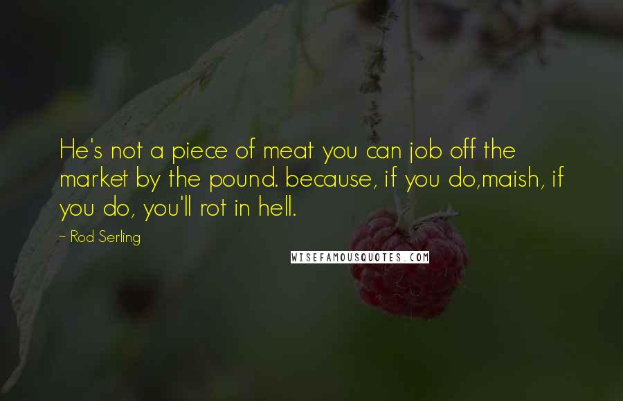 Rod Serling Quotes: He's not a piece of meat you can job off the market by the pound. because, if you do,maish, if you do, you'll rot in hell.