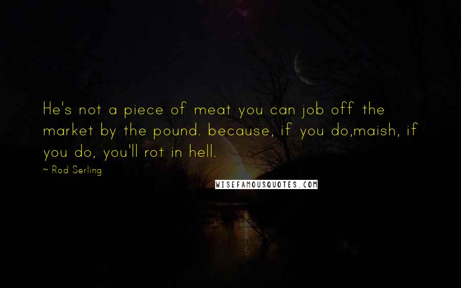 Rod Serling Quotes: He's not a piece of meat you can job off the market by the pound. because, if you do,maish, if you do, you'll rot in hell.