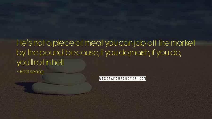 Rod Serling Quotes: He's not a piece of meat you can job off the market by the pound. because, if you do,maish, if you do, you'll rot in hell.