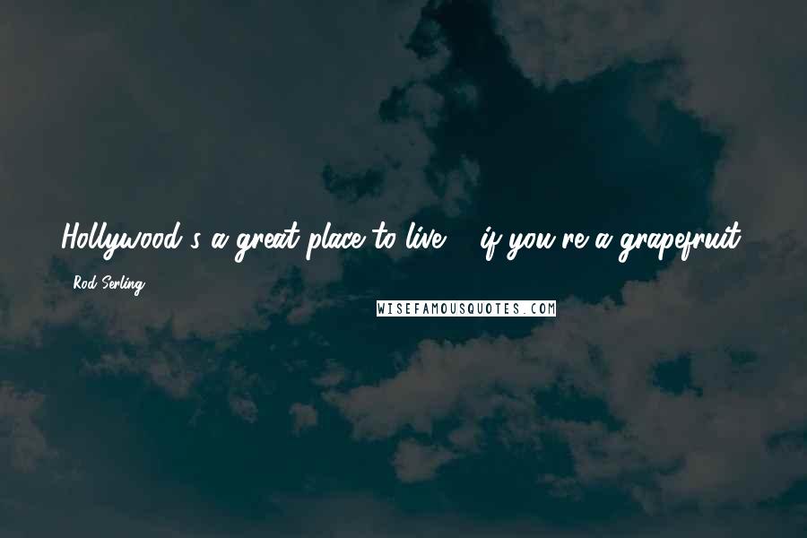 Rod Serling Quotes: Hollywood's a great place to live ... if you're a grapefruit.