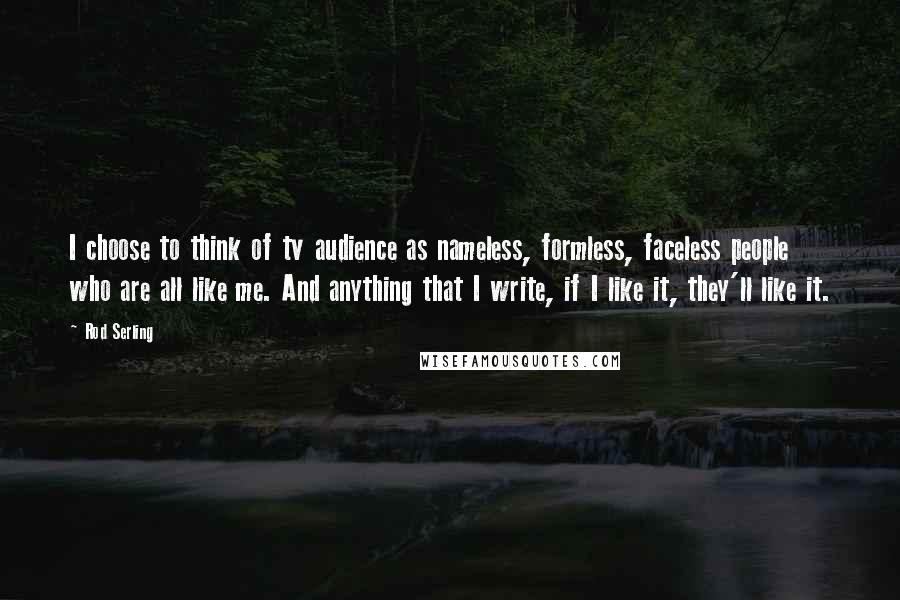 Rod Serling Quotes: I choose to think of tv audience as nameless, formless, faceless people who are all like me. And anything that I write, if I like it, they'll like it.