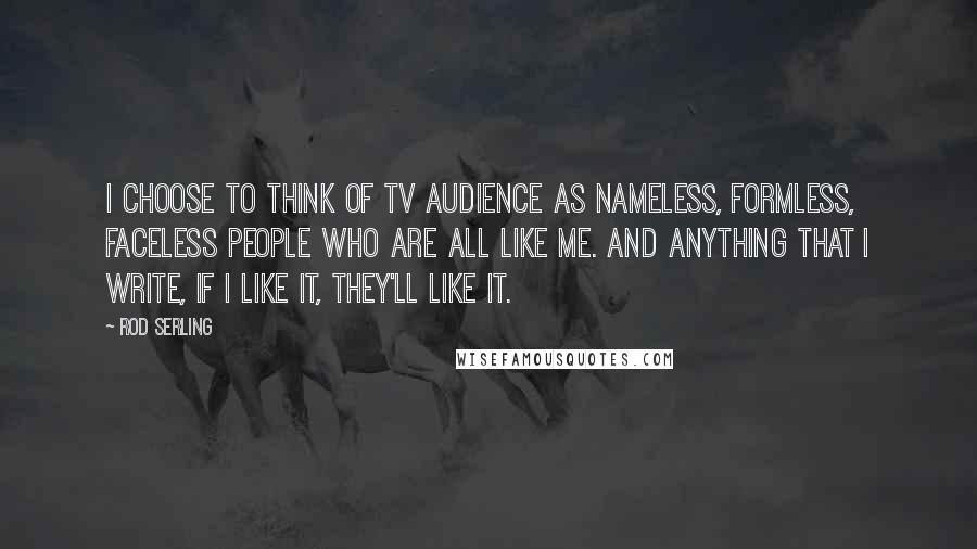 Rod Serling Quotes: I choose to think of tv audience as nameless, formless, faceless people who are all like me. And anything that I write, if I like it, they'll like it.