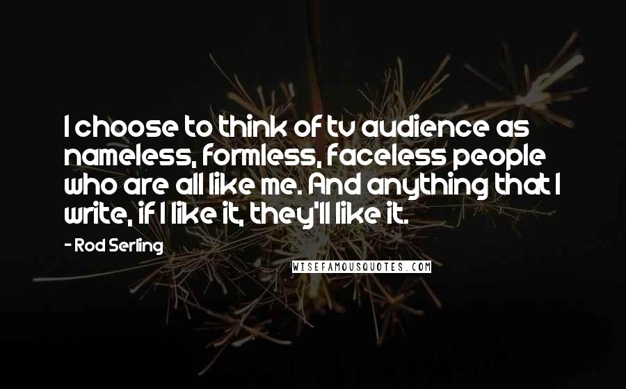 Rod Serling Quotes: I choose to think of tv audience as nameless, formless, faceless people who are all like me. And anything that I write, if I like it, they'll like it.