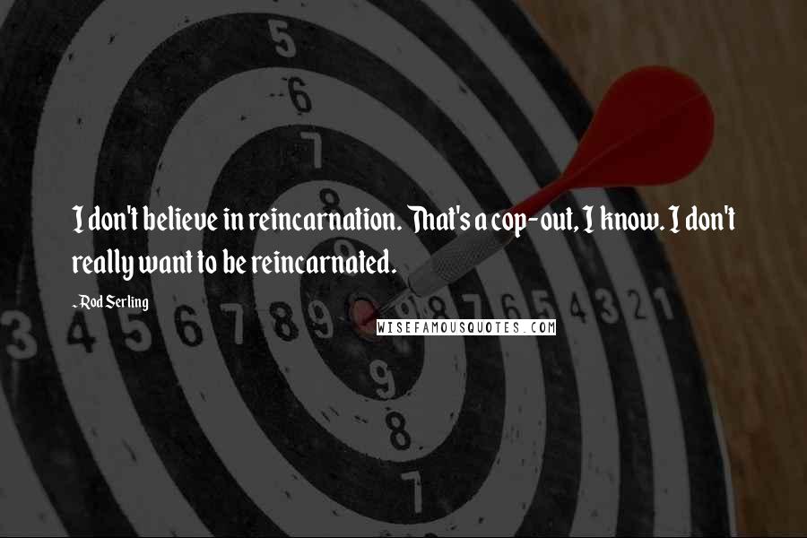 Rod Serling Quotes: I don't believe in reincarnation. That's a cop-out, I know. I don't really want to be reincarnated.